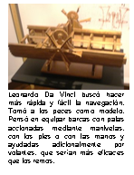Leonardo Da Vinci buscó hacer más rápida y fácil la navegación. Tomó a los peces como modelo. Pensó en equipar barcas con palas accionadas mediante manivelas, con los pies o con las manos y ayudadas adicionalmente por volantes, que serían más eficaces que los remos. 