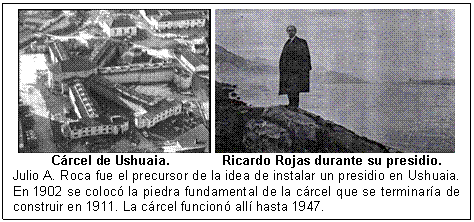 Cárcel de Ushuaia.              Ricardo Rojas durante su presidio.   Julio A. Roca fue el precursor de la idea de instalar un presidio en Ushuaia. En 1902 se colocó la piedra fundamental de la cárcel que se terminaría de construir en 1911. La cárcel funcionó allí hasta 1947.     